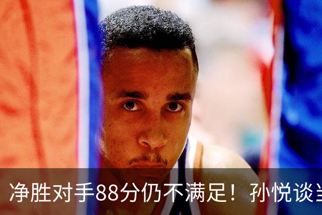 净胜对手88分仍不满足！孙悦谈当年对阵沙特男篮，尤纳斯经常骂人