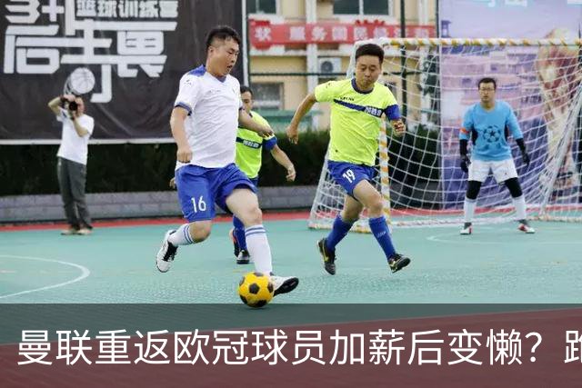 曼联重返欧冠球员加薪后变懒？跑动数据落后！体能储备遭质疑无法坚持90分钟